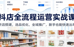 抖店全流程运营实战课:开店搭建,选品优化,全域推广,新手也能快速出单(